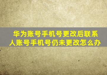 华为账号手机号更改后联系人账号手机号仍未更改怎么办