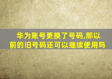 华为账号更换了号码,那以前的旧号码还可以继续使用吗