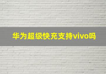 华为超级快充支持vivo吗