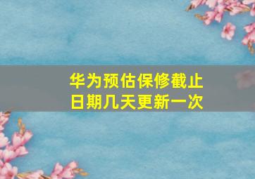 华为预估保修截止日期几天更新一次