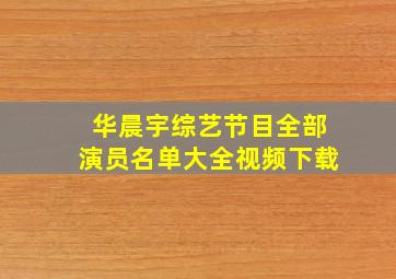 华晨宇综艺节目全部演员名单大全视频下载