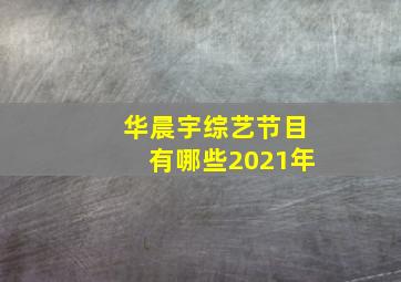 华晨宇综艺节目有哪些2021年