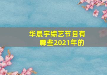 华晨宇综艺节目有哪些2021年的