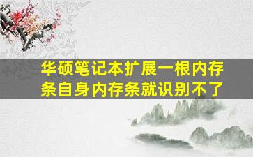 华硕笔记本扩展一根内存条自身内存条就识别不了