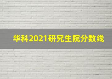 华科2021研究生院分数线