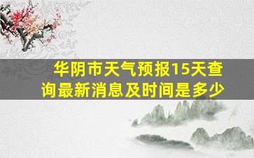 华阴市天气预报15天查询最新消息及时间是多少