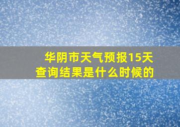 华阴市天气预报15天查询结果是什么时候的