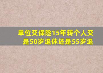 单位交保险15年转个人交是50岁退休还是55岁退