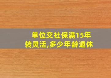 单位交社保满15年转灵活,多少年龄退休