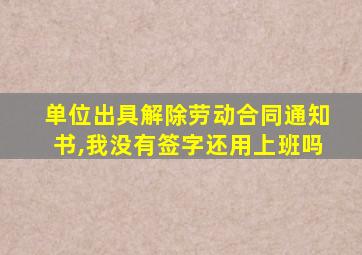 单位出具解除劳动合同通知书,我没有签字还用上班吗