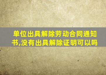 单位出具解除劳动合同通知书,没有出具解除证明可以吗