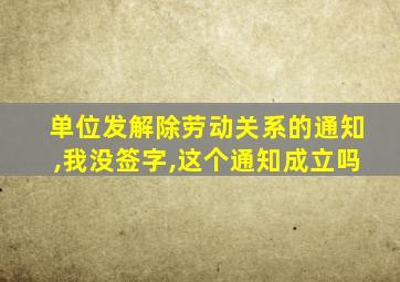 单位发解除劳动关系的通知,我没签字,这个通知成立吗