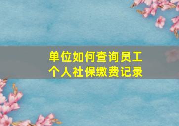 单位如何查询员工个人社保缴费记录