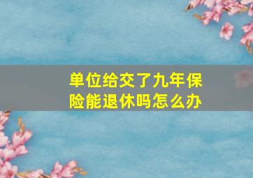 单位给交了九年保险能退休吗怎么办