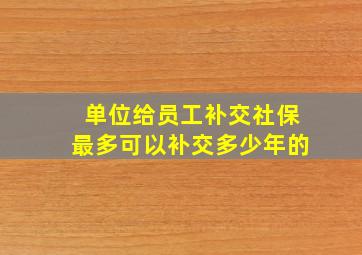 单位给员工补交社保最多可以补交多少年的