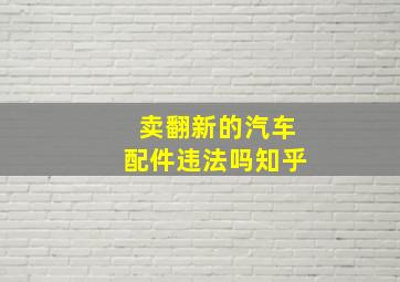 卖翻新的汽车配件违法吗知乎