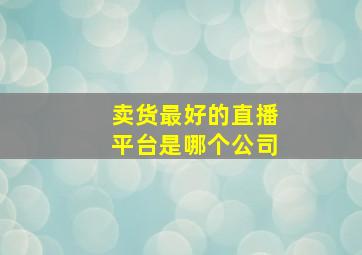 卖货最好的直播平台是哪个公司