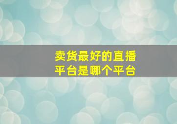 卖货最好的直播平台是哪个平台