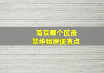 南京哪个区最繁华租房便宜点