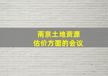 南京土地资源估价方面的会议