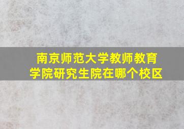 南京师范大学教师教育学院研究生院在哪个校区