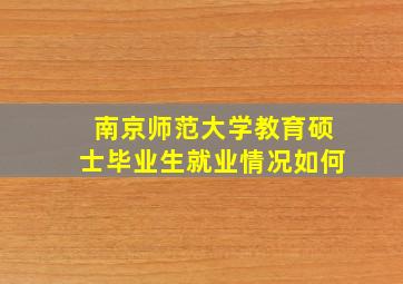 南京师范大学教育硕士毕业生就业情况如何