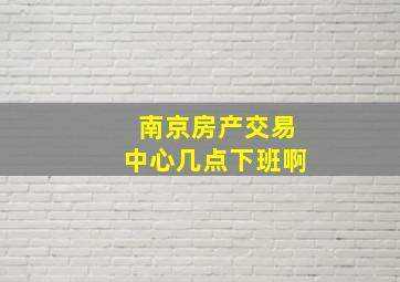 南京房产交易中心几点下班啊