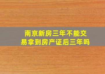 南京新房三年不能交易拿到房产证后三年吗