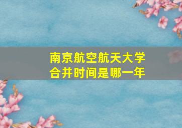 南京航空航天大学合并时间是哪一年