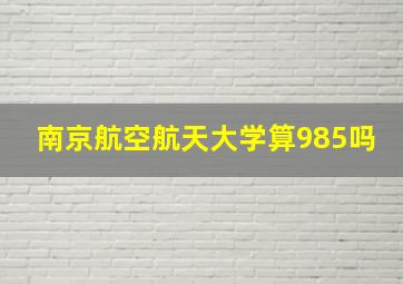 南京航空航天大学算985吗