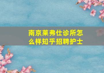 南京莱弗仕诊所怎么样知乎招聘护士