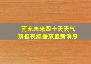 南充未来四十天天气预报视频播放最新消息