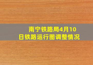 南宁铁路局4月10日铁路运行图调整情况