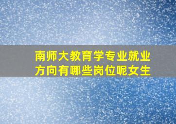 南师大教育学专业就业方向有哪些岗位呢女生