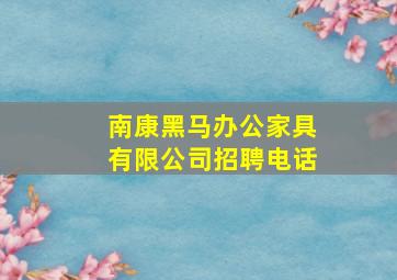 南康黑马办公家具有限公司招聘电话