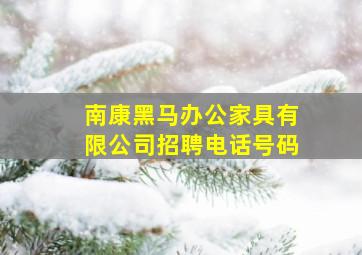 南康黑马办公家具有限公司招聘电话号码