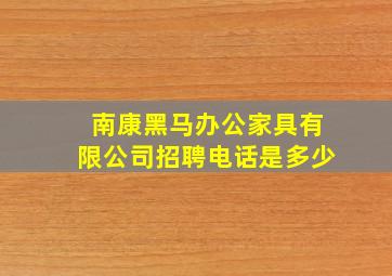 南康黑马办公家具有限公司招聘电话是多少