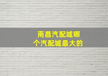 南昌汽配城哪个汽配城最大的