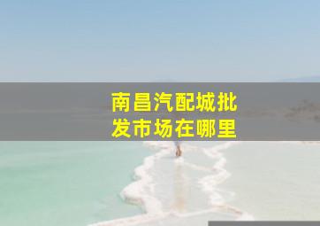 南昌汽配城批发市场在哪里