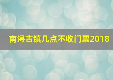 南浔古镇几点不收门票2018