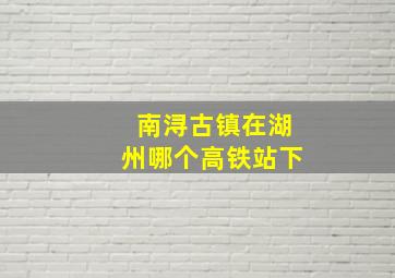 南浔古镇在湖州哪个高铁站下