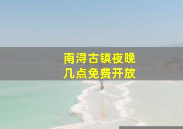 南浔古镇夜晚几点免费开放