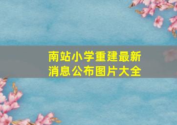 南站小学重建最新消息公布图片大全