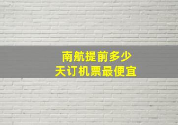 南航提前多少天订机票最便宜