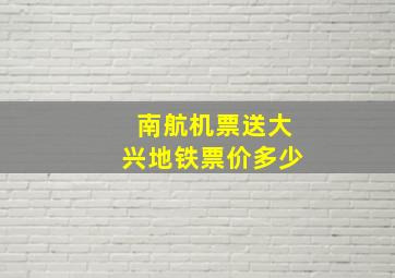 南航机票送大兴地铁票价多少