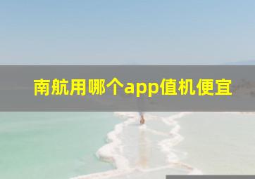 南航用哪个app值机便宜