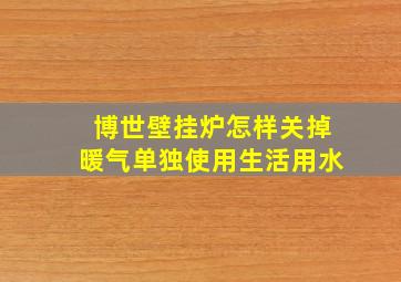 博世壁挂炉怎样关掉暖气单独使用生活用水