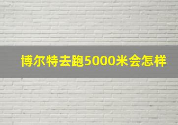 博尔特去跑5000米会怎样