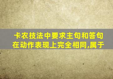 卡农技法中要求主句和答句在动作表现上完全相同,属于