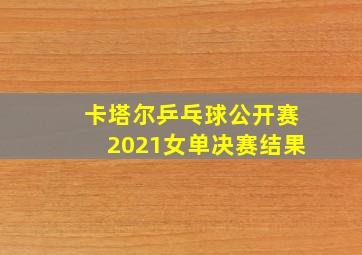 卡塔尔乒乓球公开赛2021女单决赛结果